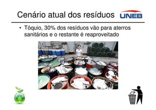 Cenário atual dos resíduos
• Tóquio, 30% dos resíduos vão para aterros
sanitários e o restante é reaproveitado
 