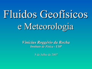 Fluidos GeofísicosFluidos Geofísicos
e Meteorologiae Meteorologia
Vinícius Roggério da RochaVinícius Roggério da Rocha
Instituto de Física - USPInstituto de Física - USP
5 de Julho de 20075 de Julho de 2007
 