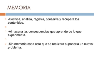 MEMORIA  -Codifica ,  analiza, registra, conserva y   recupera los contenidos . -Almacena las consecuencias que aprende de lo que experimenta.  -Sin memoria cada acto que se realizara supondría un nuevo problema. 