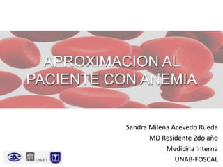 APROXIMACION AL
PACIENTE CON ANEMIA
Sandra Milena Acevedo Rueda
MD Residente 2do año
Medicina Interna
UNAB-FOSCAL
 