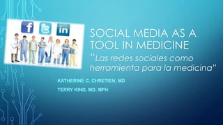 SOCIAL MEDIA AS A
TOOL IN MEDICINE
“Las redes sociales como

herramienta para la medicina”
KATHERINE C. CHRETIEN, MD
TERRY KIND, MD, MPH

 