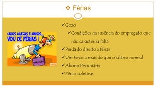  Férias 
Gozo 
Condições da ausência do empregado que 
não caracteriza falta 
Perda do direito a férias 
Um terço a mais do que o salário normal 
Abono Pecuniário 
Férias coletivas 
 