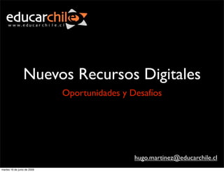 Nuevos Recursos Digitales
                             Oportunidades y Desafíos




                                              hugo.martinez@educarchile.cl
martes 16 de junio de 2009
 
