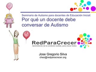 Seminario de Autismo para docentes de Educación Inicial: Por qué un docente debe conversar de Autismo Jose Gregorio Silva [email_address] 