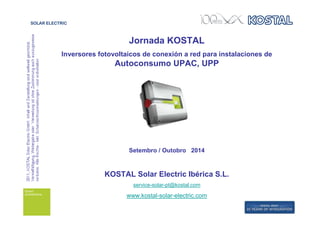 Jornada KOSTAL 
Inversores fotovoltaicos de conexión a red para instalaciones de 
Autoconsumo UPAC, UPP 
Setembro / Outobro 2014 
KOSTAL Solar Electric Ibérica S.L. 
service-solar-pt@kostal.com 
www.kostal-solar-electric.com 
 