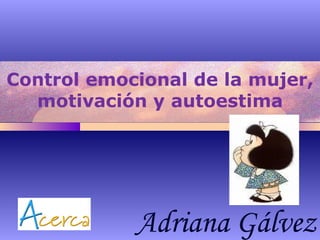 Control emocional de la mujer,
motivación y autoestima
Adriana Gálvez
 