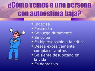 ¿Cómo vemos a una persona con autoestima baja? Indecisa Pesimista Se juzga duramente Se culpa Es hipersensible a la crítica Desea excesivamente  complacer a otros Se siente desubicado en  la vida Es depresivo 