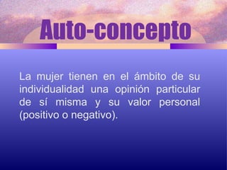 Auto-concepto La mujer tienen en el ámbito de su individualidad una opinión particular de sí misma y su valor personal (positivo o negativo). 