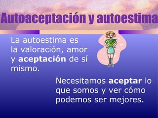 La autoestima es  la valoración, amor  y  aceptación  de sí  mismo. Necesitamos  aceptar  lo que somos y ver cómo podemos ser mejores. Autoaceptación y autoestima 
