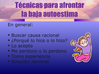 Técnicas para afrontar  la baja autoestima  En general: Buscar causa racional ¿Porqué lo hice o lo hizo? Lo acepto Me perdono o lo perdono Tomo experiencia Solución racional 