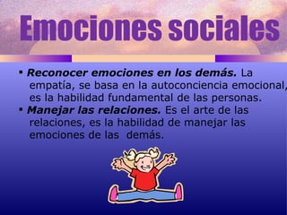 Emociones sociales Reconocer emociones en los demás.  La  empatía, se basa en la autoconciencia emocional,  es la habilidad fundamental de las personas. Manejar las relaciones.  Es el arte de las  relaciones, es la habilidad de manejar las  emociones de las  demás. 
