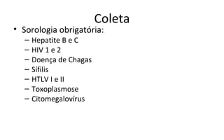 Coleta
• Sorologia obrigatória:
  –   Hepatite B e C
  –   HIV 1 e 2
  –   Doença de Chagas
  –   Sífilis
  –   HTLV I e II
  –   Toxoplasmose
  –   Citomegalovírus
 
