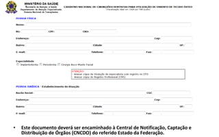 •   Este documento deverá ser encaminhado à Central de Notificação, Captação e
    Distribuição de Órgãos (CNCDO) do referido Estado da Federação.
 