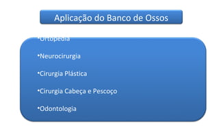 Aplicação do Banco de Ossos

•Ortopedia

•Neurocirurgia

•Cirurgia Plástica

•Cirurgia Cabeça e Pescoço

•Odontologia
 