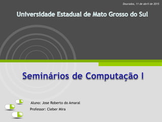 Professor: Cleber Mira
Dourados, 11 de abril de 2015
Aluno: Jose Roberto do Amaral
 