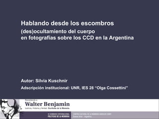 Hablando desde los escombros (des)ocultamiento del cuerpo en fotografías sobre los CCD en la Argentina Autor: Silvia Kuschnir Adscripción institucional: UNR, IES 28 “Olga Cossettini”  