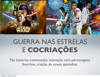 GUERRA NAS ESTRELAS
E COCRIAÇÕES
Fãs: histórias continuadas, interação com personagens
favoritos, criação de novos episódios.
terça-feira, 9 de abril de 2013

 