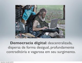 Democracia digital: descentralizada,
dispersa de forma desigual, profundamente
contraditória e vagarosa em seu surgimento.
terça-feira, 9 de abril de 2013

 