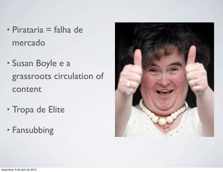 •

Pirataria = falha de
mercado

•

Susan Boyle e a
grassroots circulation of
content

•

Tropa de Elite

•

Fansubbing

terça-feira, 9 de abril de 2013

 