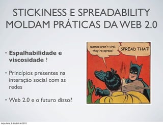 STICKINESS E SPREADABILITY
MOLDAM PRÁTICAS DA WEB 2.0
•

Espalhabilidade e
viscosidade ?

•

Princípios presentes na
interação social com as
redes 

•

Web 2.0 e o futuro disso?

terça-feira, 9 de abril de 2013

 