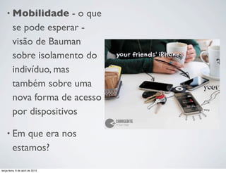 • Mobilidade

- o que
se pode esperar visão de Bauman
sobre isolamento do
indivíduo, mas
também sobre uma
nova forma de acesso
por dispositivos

• Em

que era nos
estamos?

terça-feira, 9 de abril de 2013

 