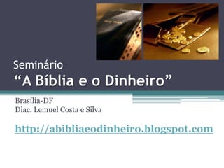 Seminário “A Bíblia e o Dinheiro” Brasília-DF Diac. Lemuel Costa e Silva http://abibliaeodinheiro.blogspot.com 