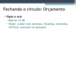 Fechando o círculo: Orçamento Vigiai e orai Marcos 14.38 Vigiar: cuidar com atenção, fiscalizar, controlar, verificar, precaver-se (poupar) 