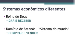 Sistemas econômicos diferentes Reino de Deus DAR E RECEBER Domínio de Satanás – “Sistema do mundo” COMPRAR E VENDER 