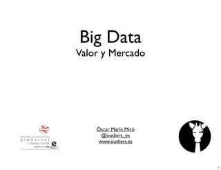 Big Data

Valor y Mercado

Óscar Marín Miró
@outliers_es
www.outliers.es

1

 
