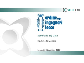 Seminario Big Data
Ing. Roberto Messora
Lecco, 23 Novembre 2017
 