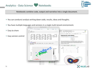 Analytics - Data Science
36
Notebooks combine code, output and narrative into a single document.
Notebooks
You can condunc...