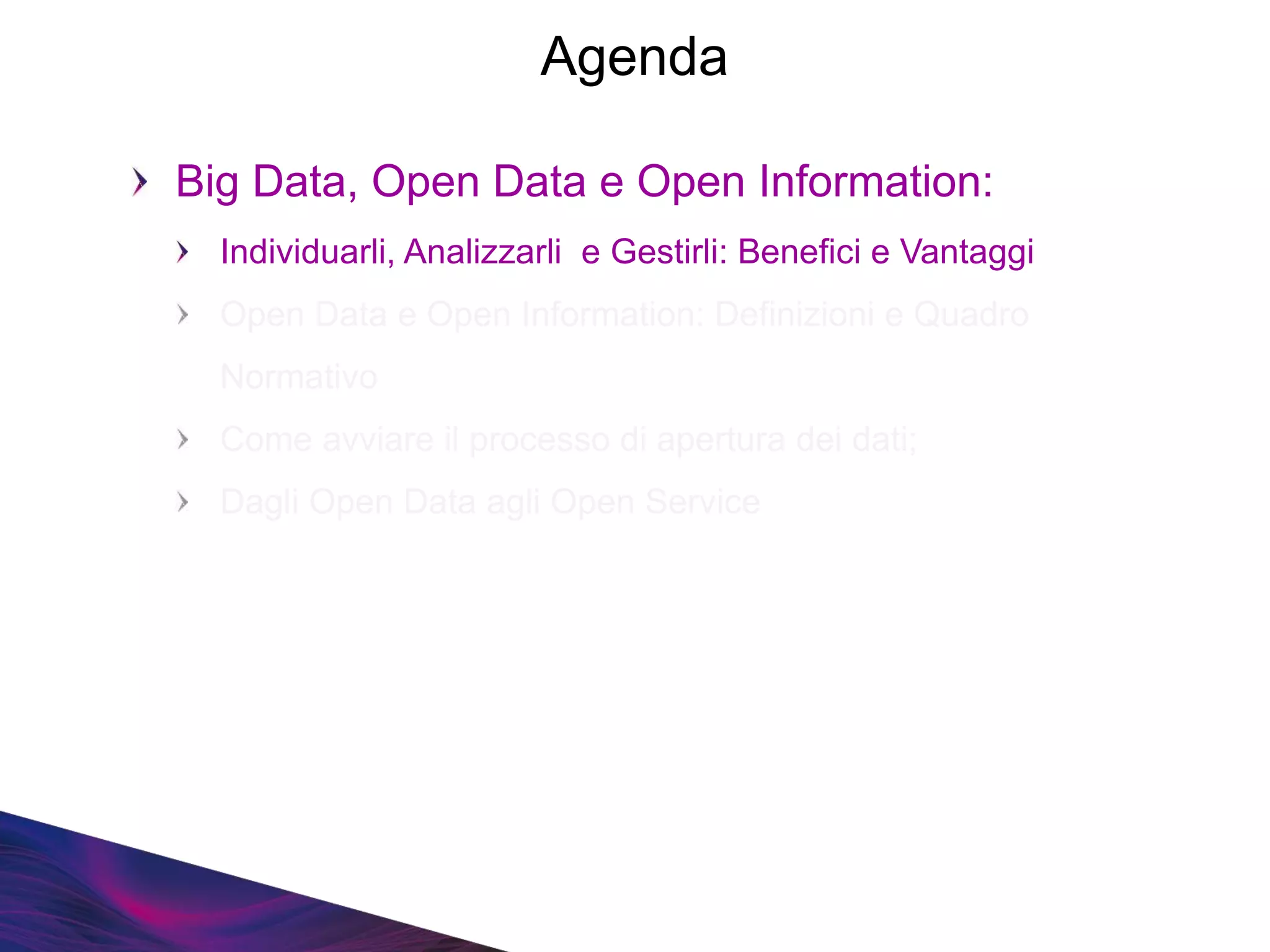 Big Data, Open Data e Open Information:
Individuarli, Analizzarli e Gestirli: Benefici e Vantaggi
Open Data e Open Information: Definizioni e Quadro
Normativo
Come avviare il processo di apertura dei dati;
Dagli Open Data agli Open Service
Agenda
 