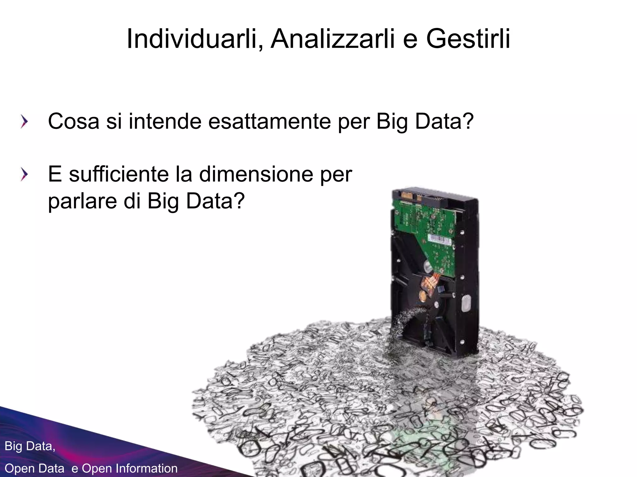 Individuarli, Analizzarli e Gestirli
Big Data,
Open Data e Open Information
Cosa si intende esattamente per Big Data?
E sufficiente la dimensione per
parlare di Big Data?
 