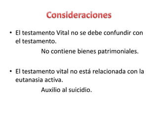 • El testamento Vital no se debe confundir con
  el testamento.
           No contiene bienes patrimoniales.

• El testamento vital no está relacionada con la
  eutanasia activa.
           Auxilio al suicidio.
 