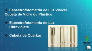  Espectrofotometria de Luz Visível
Cubeta de Vidro ou Plástico
 Espectrofotometria de Luz
Ultravioleta
 Cubeta de Quartzo
 