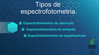 Tipos de
espectrofotometria.
Espectrofotometria de absorção
Espectrofotometria de emissão
Espectrofotometria de espalhamento
*
*
*
 
