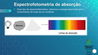 Espectrofotometria de absorção.
⬥ Esse tipo de espectrofotometria, relaciona a energia absorvida com o
comprimento de onda da luz incidente.
 