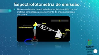 Espectrofotometria de emissão.
⬥ Nela é analisada a quantidade de energia transmitida por um
material com relação ao comprimento de onda da radiação
absorvida.
 