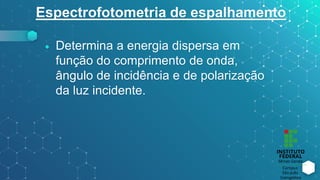 Espectrofotometria de espalhamento
⬥ Determina a energia dispersa em
função do comprimento de onda,
ângulo de incidência e de polarização
da luz incidente.
 