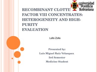 RECOMBINANT CLOTTING FACTOR VIII CONCENTRATES: HETEROGENEITY AND HIGH-PURITY EVALUATION Presented by: Luis Miguel Ruiz Velasquez  3rd Semester Medicine Student Lello Zolla 