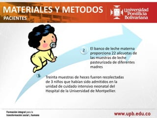 MATERIALES Y METODOS
PACIENTES

2

1

El banco de leche materna
proporciona 22 alícuotas de
las muestras de leche
pasteurizada de diferentes
madres

Treinta muestras de heces fueron recolectadas
de 3 niños que habían sido admitidos en la
unidad de cuidado intensivo neonatal del
Hospital de la Universidad de Montpellier.

 