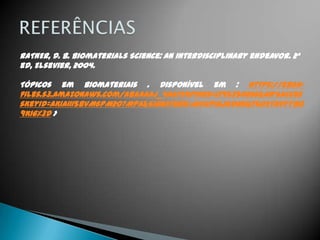 RATNER, D. B. Biomaterials Science: An interdisciplinary endeavor. 2ª
ed, Elsevier, 2004.
Tópicos em Biomateriais . Disponível em : https://ebah-
files.s3.amazonaws.com/ABAAAAj_4AA?Expires=1395350266&AWSAcces
sKeyId=AKIAIII5BVM6PM2O7MPA&Signature=MVoPiHjKDgNQF5OETHvyybO
9K1g%3D >
 