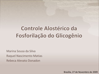 Controle Alostérico da
Fosforilação do Glicogênio
Marina Sousa da Silva
Raquel Nascimento Matias
Rebeca Alevato Donadon
Brasília, 27 de Novembro de 2009
 