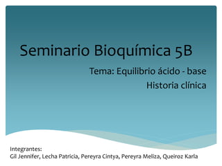 Seminario Bioquímica 5B
Tema: Equilibrio ácido - base
Historia clínica
Integrantes:
Gil Jennifer, Lecha Patricia, Pereyra Cintya, Pereyra Meliza, Queiroz Karla
 