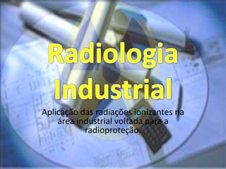 Aplicação das radiações ionizantes na
área industrial voltada para a
radioproteção.
 