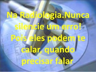 Na Radiologia.Nunca
silencie um erro!
Pois eles podem te
calar, quando
precisar falar.
 