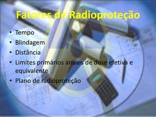 Fatores de Radioproteção
• Tempo
• Blindagem
• Distância
• Limites primários anuais de dose efetiva e
equivalente
• Plano de radioproteção
 