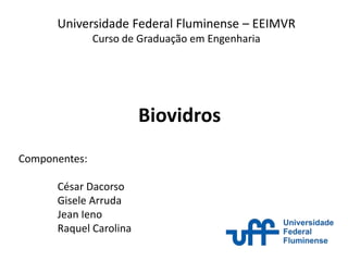 Biovidros
Componentes:
César Dacorso
Gisele Arruda
Jean Ieno
Raquel Carolina
Universidade Federal Fluminense – EEIMVR
Curso de Graduação em Engenharia
 