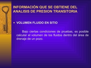 INFORMACIÓN QUE SE OBTIENE DEL ANALISIS DE PRESION TRANSITORIA VOLUMEN FLUIDO EN SITIO Bajo ciertas condiciones de pruebas,  es posible  calcular el volumen de los fluidos dentro del área de drenaje de un pozo. 