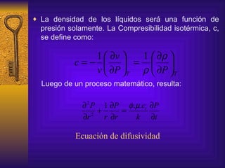 L a densidad de los líquidos será una función de presión solamente. La Compresibilidad isotérmica, c, se define como: Luego de un proceso matemático, resulta: Ecuación de difusividad 